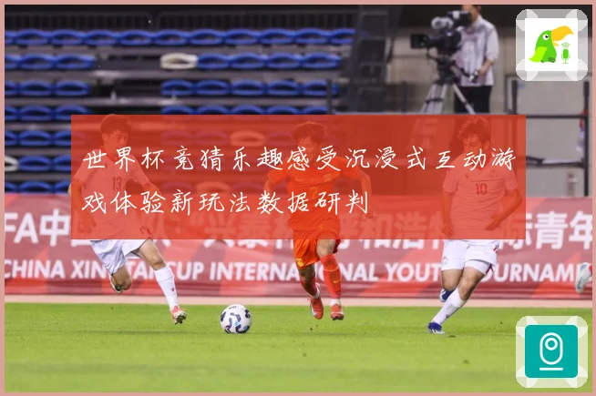 世界杯竞猜乐趣感受沉浸式互动游戏体验新玩法数据研判