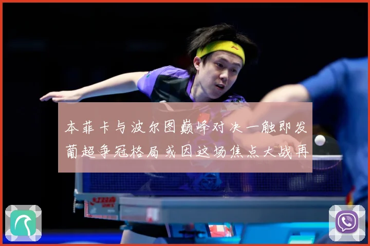 本菲卡与波尔图巅峰对决一触即发葡超争冠格局或因这场焦点大战再起波澜