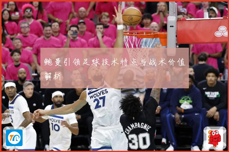 鲍曼引领足球技术特点与战术价值解析
