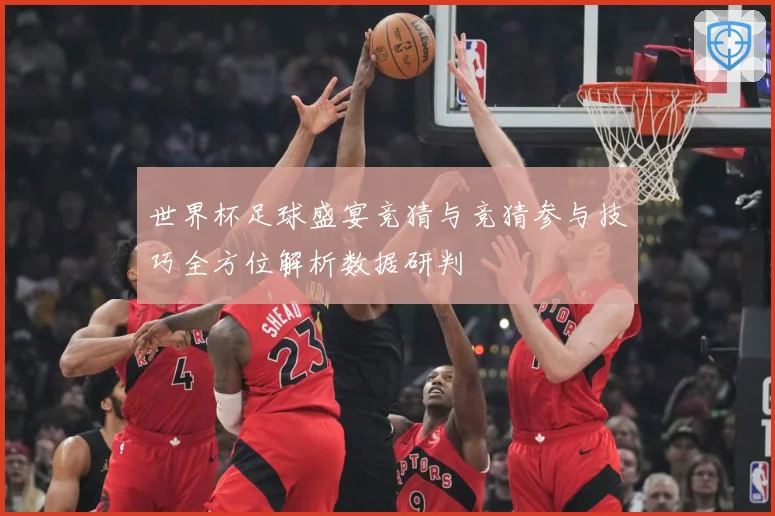 世界杯足球盛宴竞猜与竞猜参与技巧全方位解析数据研判