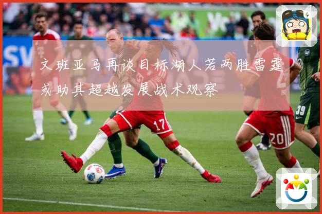 文班亚马再谈目标湖人若两胜雷霆或助其超越发展战术观察
