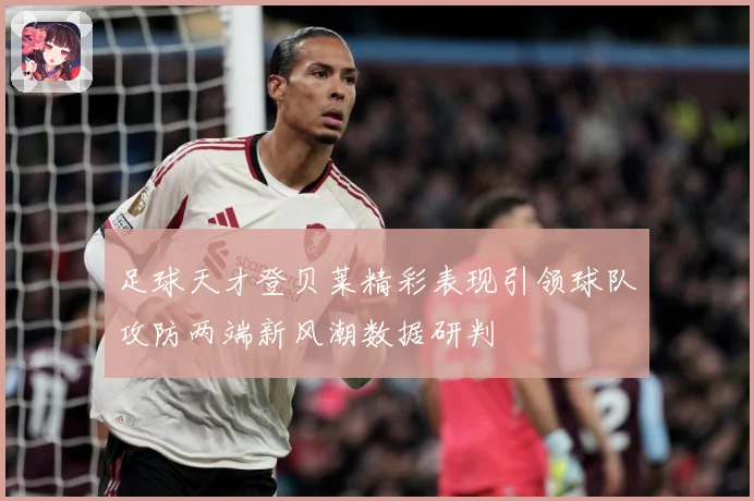 足球天才登贝莱精彩表现引领球队攻防两端新风潮数据研判