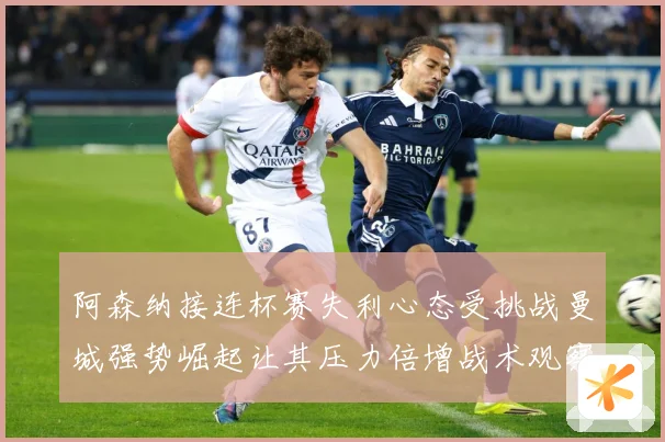 阿森纳接连杯赛失利心态受挑战曼城强势崛起让其压力倍增战术观察