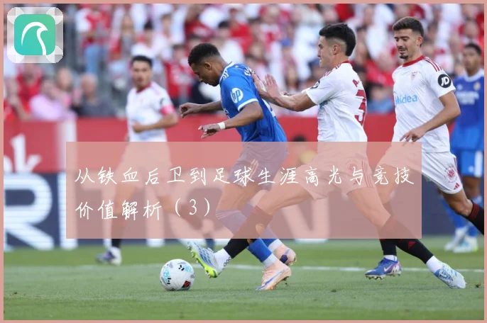 从铁血后卫到足球生涯高光与竞技价值解析（3）