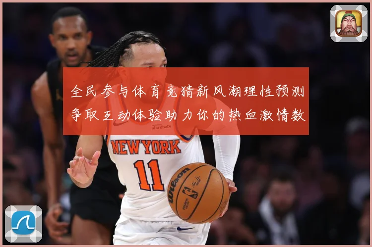 全民参与体育竞猜新风潮理性预测争取互动体验助力你的热血激情数据研判