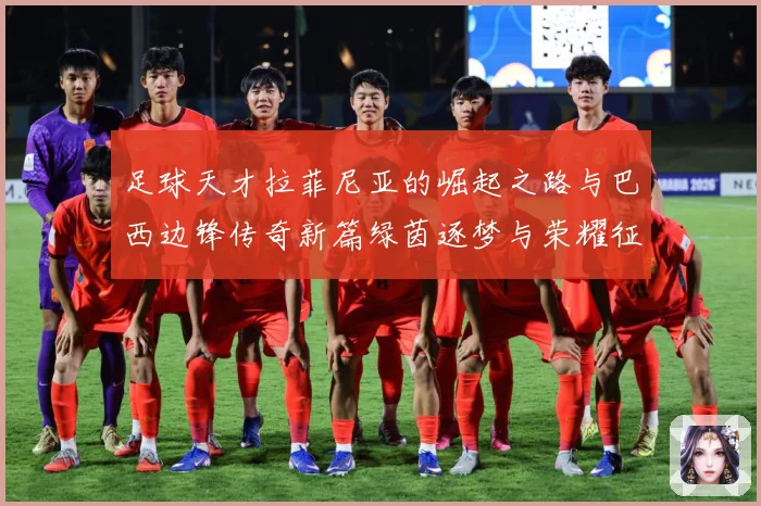 足球天才拉菲尼亚的崛起之路与巴西边锋传奇新篇绿茵逐梦与荣耀征战术观察