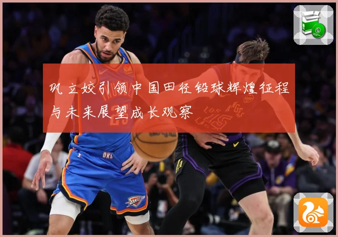 巩立姣引领中国田径铅球辉煌征程与未来展望成长观察