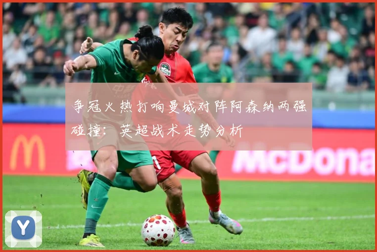 争冠火热打响曼城对阵阿森纳两强碰撞：英超战术走势分析