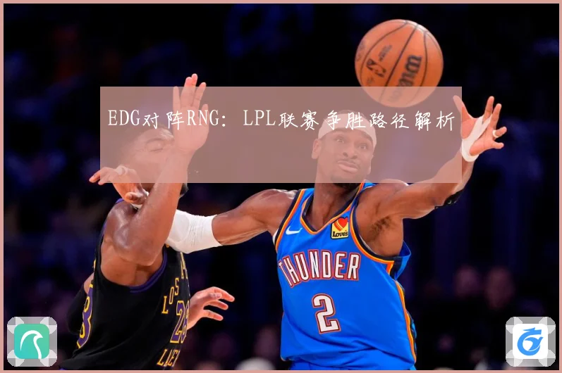 EDG对阵RNG：LPL联赛争胜路径解析