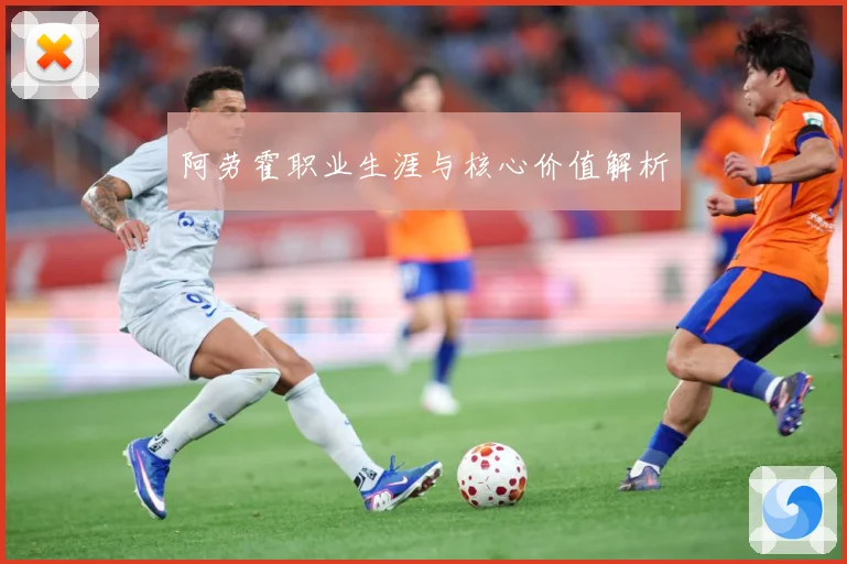 阿劳霍职业生涯与核心价值解析