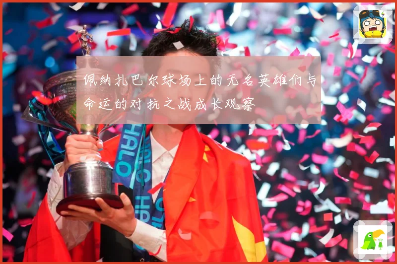 佩纳扎巴尔球场上的无名英雄们与命运的对抗之战成长观察