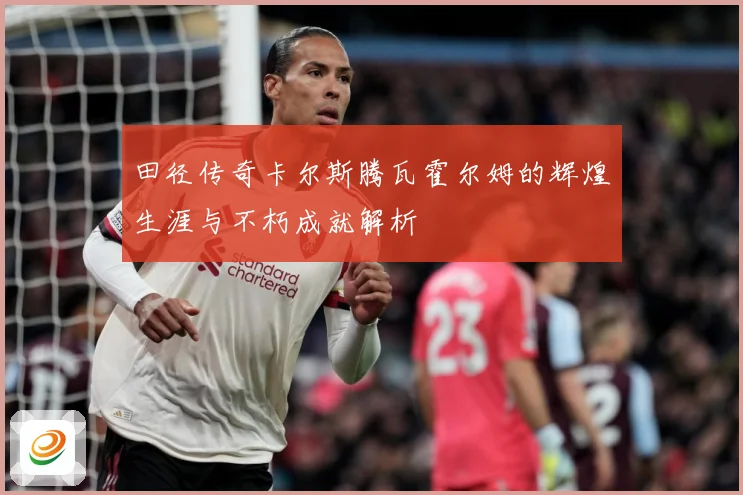 田径传奇卡尔斯腾瓦霍尔姆的辉煌生涯与不朽成就解析