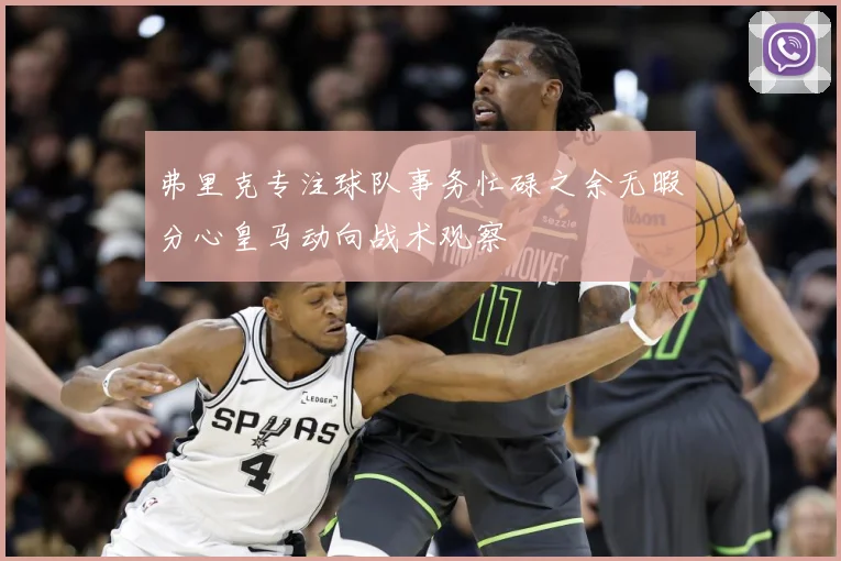 弗里克专注球队事务忙碌之余无暇分心皇马动向战术观察