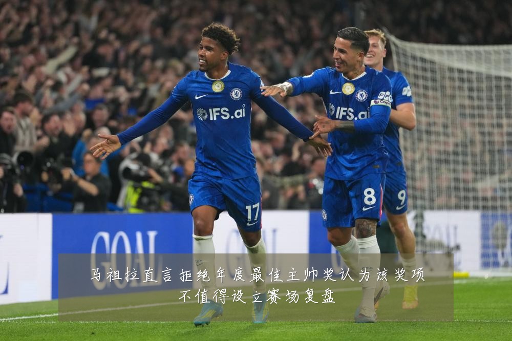 马祖拉直言拒绝年度最佳主帅奖认为该奖项不值得设立赛场复盘