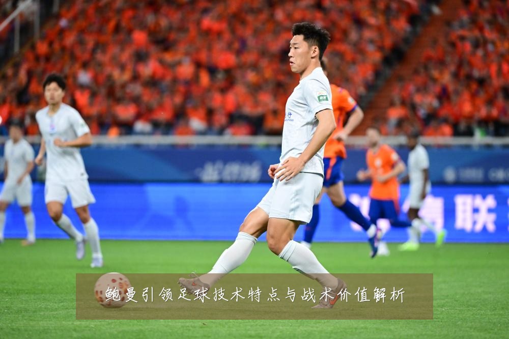 鲍曼引领足球技术特点与战术价值解析